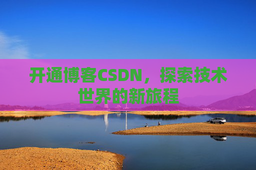 开通博客CSDN，探索技术世界的新旅程